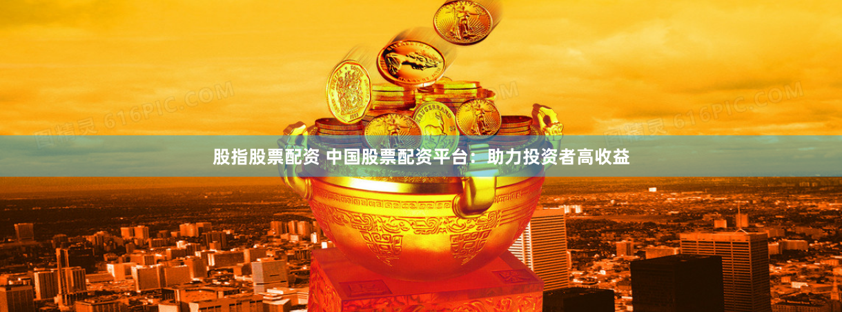 股指股票配资 中国股票配资平台：助力投资者高收益