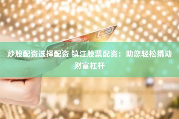炒股配资选择配资 镇江股票配资：助您轻松撬动财富杠杆