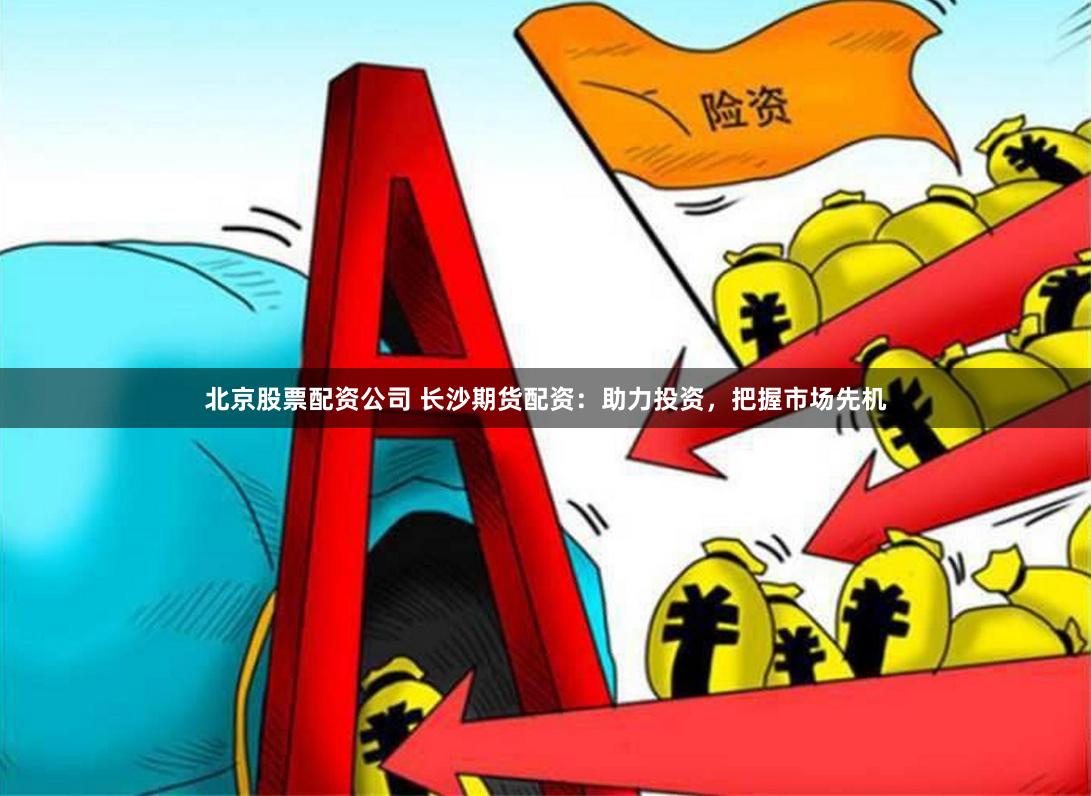 北京股票配资公司 长沙期货配资：助力投资，把握市场先机