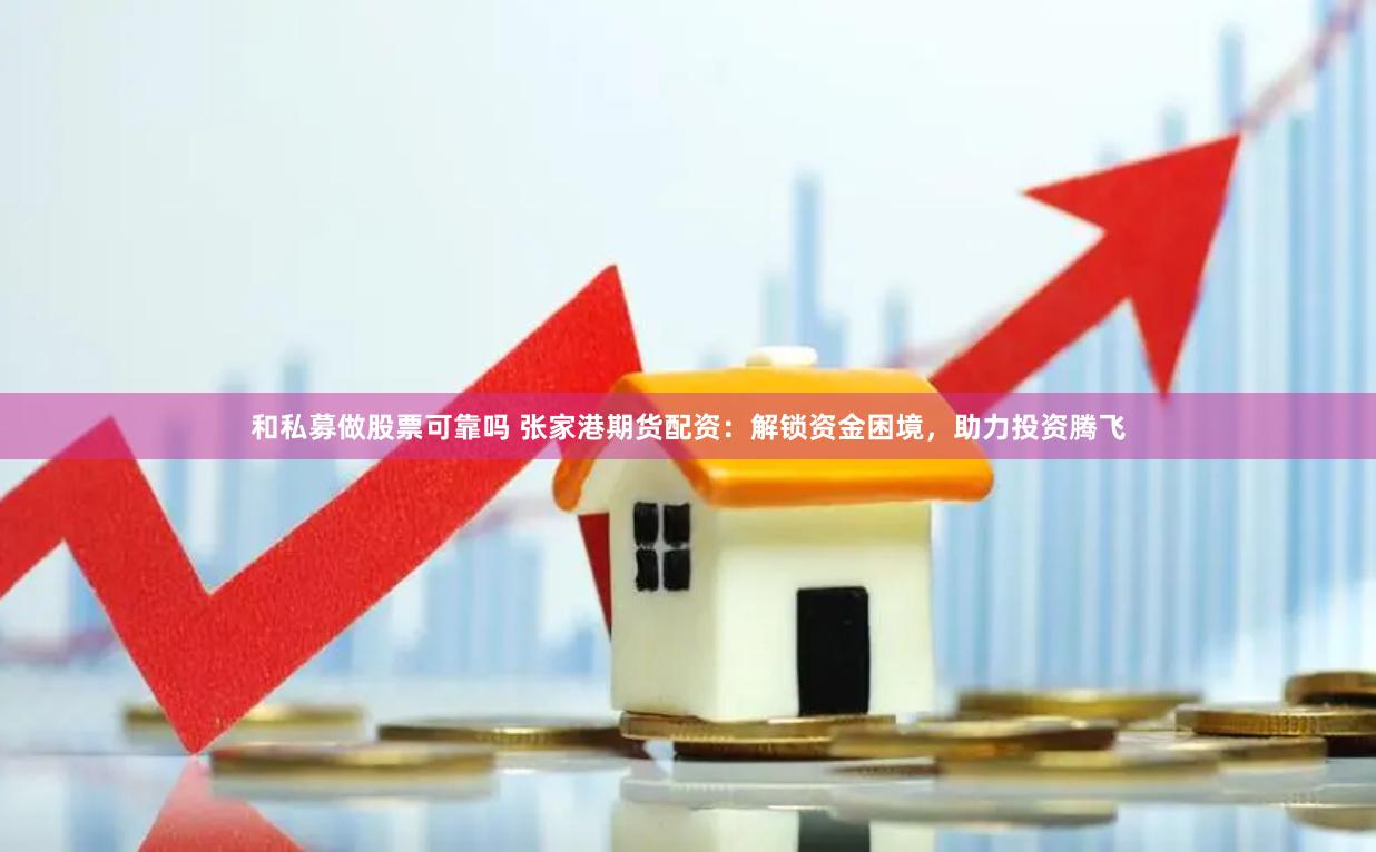和私募做股票可靠吗 张家港期货配资：解锁资金困境，助力投资腾飞
