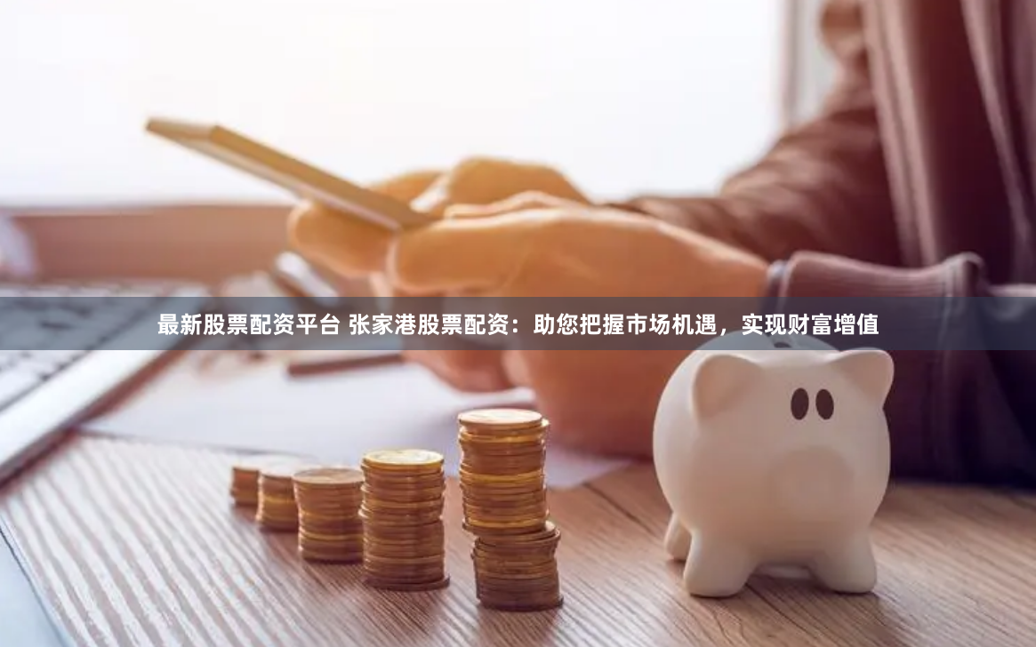 最新股票配资平台 张家港股票配资：助您把握市场机遇，实现财富增值