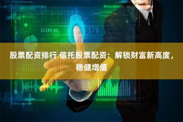 股票配资排行 信托股票配资：解锁财富新高度，稳健增值