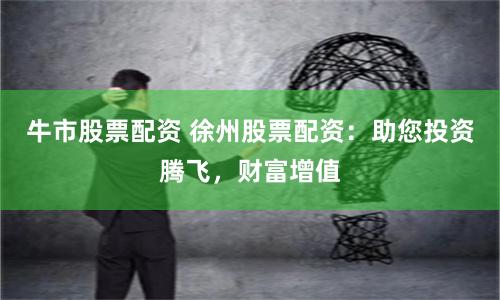 牛市股票配资 徐州股票配资：助您投资腾飞，财富增值