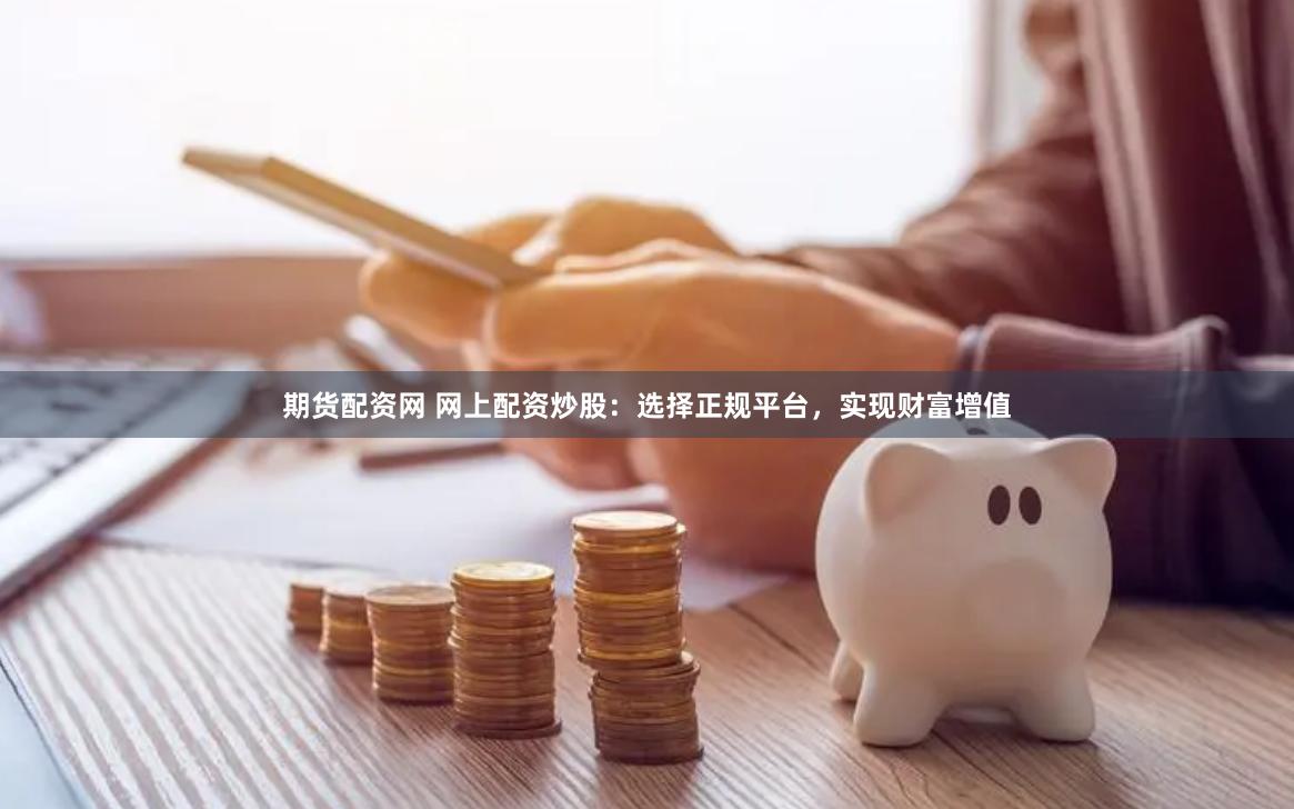 期货配资网 网上配资炒股：选择正规平台，实现财富增值