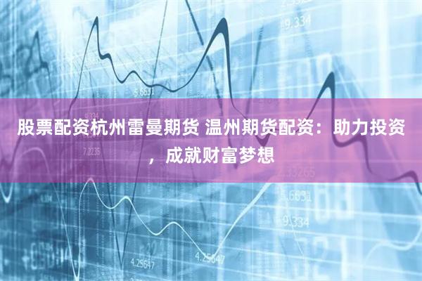 股票配资杭州雷曼期货 温州期货配资：助力投资，成就财富梦想
