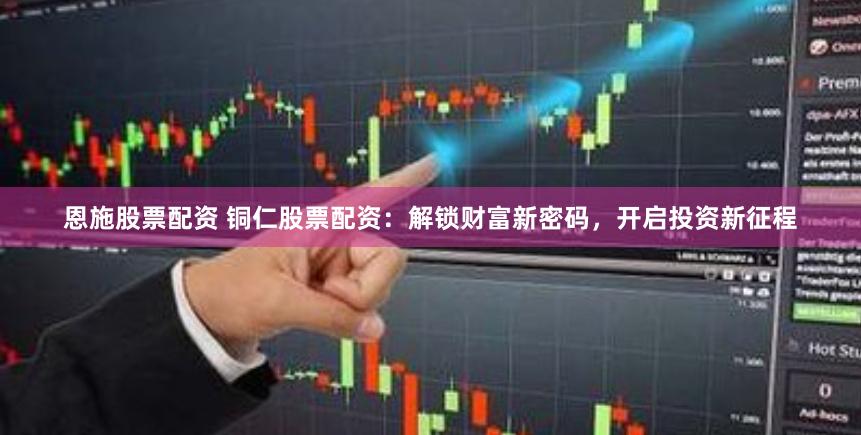 恩施股票配资 铜仁股票配资：解锁财富新密码，开启投资新征程