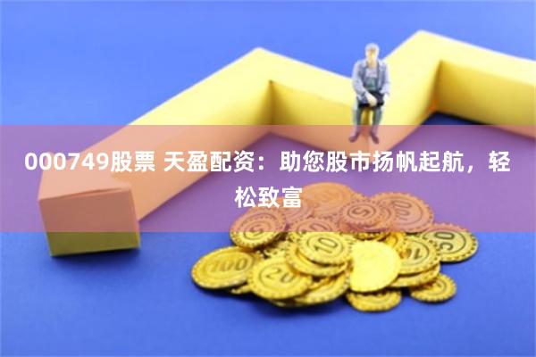 000749股票 天盈配资：助您股市扬帆起航，轻松致富