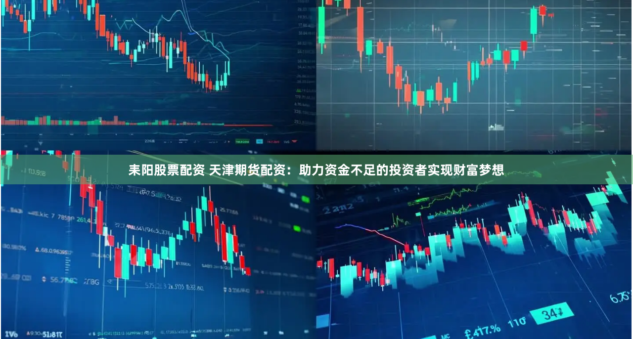 耒阳股票配资 天津期货配资：助力资金不足的投资者实现财富梦想