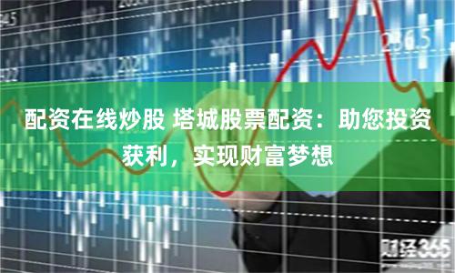 配资在线炒股 塔城股票配资：助您投资获利，实现财富梦想
