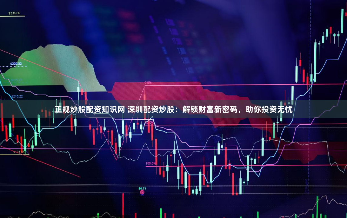 正规炒股配资知识网 深圳配资炒股：解锁财富新密码，助你投资无忧