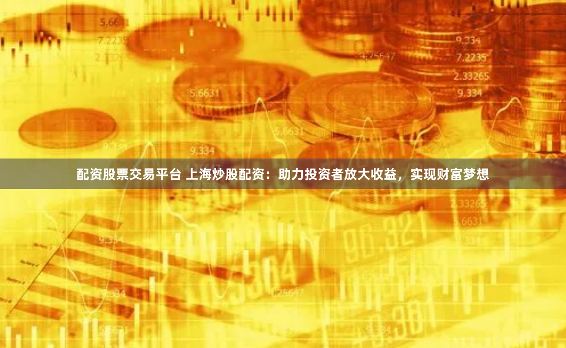 配资股票交易平台 上海炒股配资：助力投资者放大收益，实现财富梦想