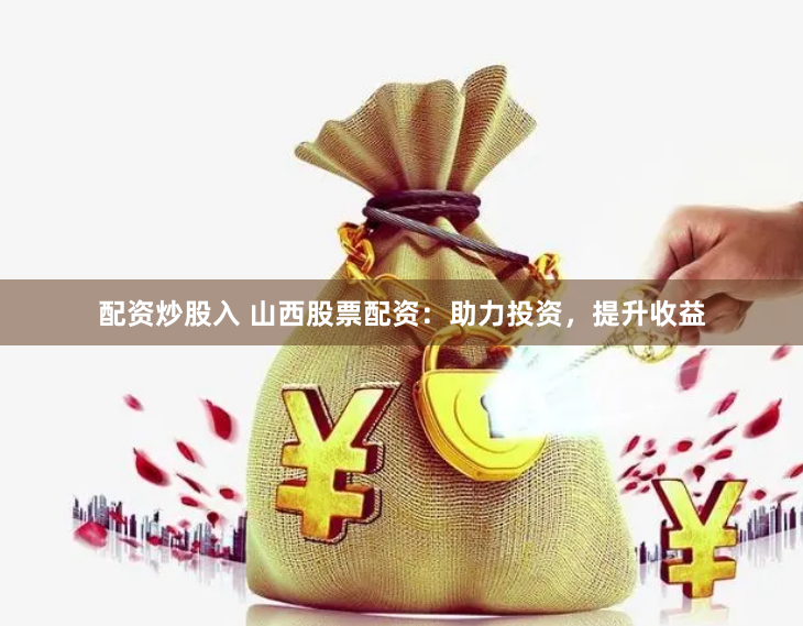 配资炒股入 山西股票配资：助力投资，提升收益