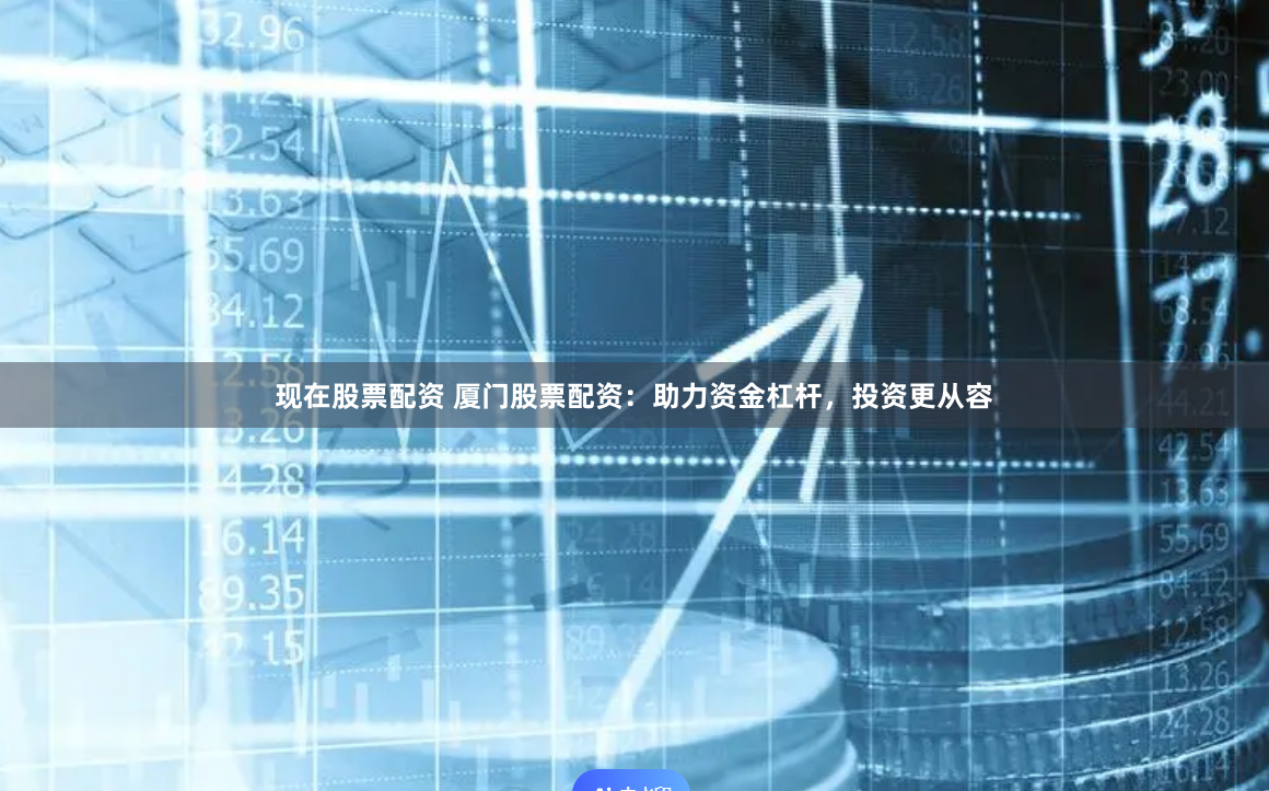 现在股票配资 厦门股票配资：助力资金杠杆，投资更从容
