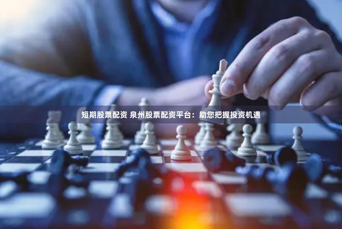 短期股票配资 泉州股票配资平台：助您把握投资机遇