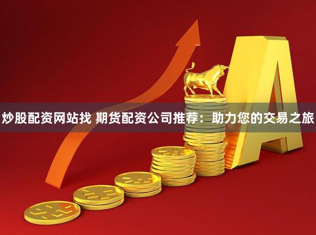 炒股配资网站找 期货配资公司推荐：助力您的交易之旅