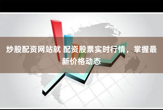 炒股配资网站就 配资股票实时行情，掌握最新价格动态