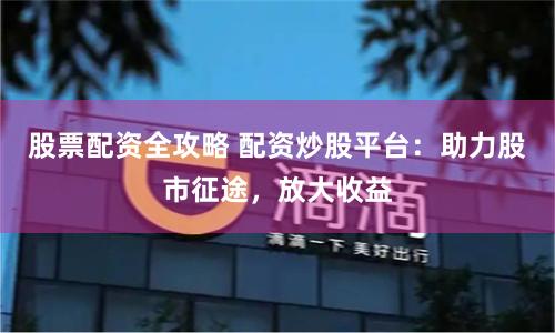 股票配资全攻略 配资炒股平台：助力股市征途，放大收益