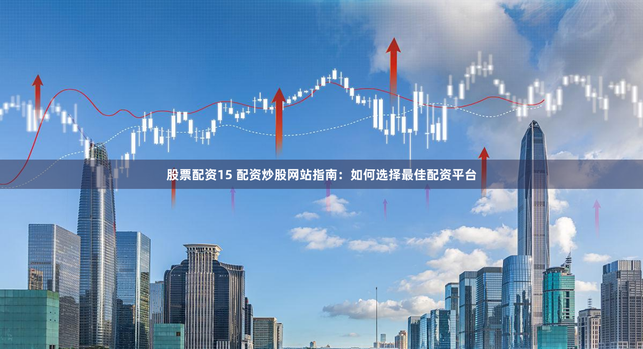 股票配资15 配资炒股网站指南：如何选择最佳配资平台