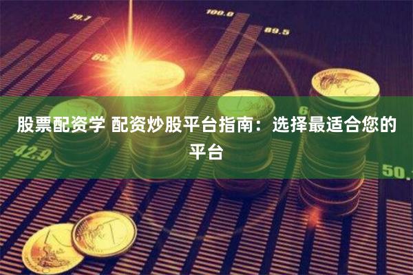 股票配资学 配资炒股平台指南：选择最适合您的平台