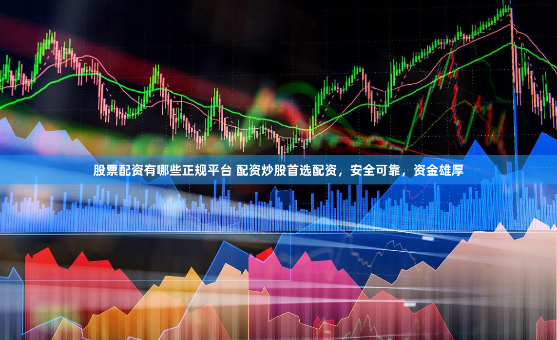 股票配资有哪些正规平台 配资炒股首选配资，安全可靠，资金雄厚