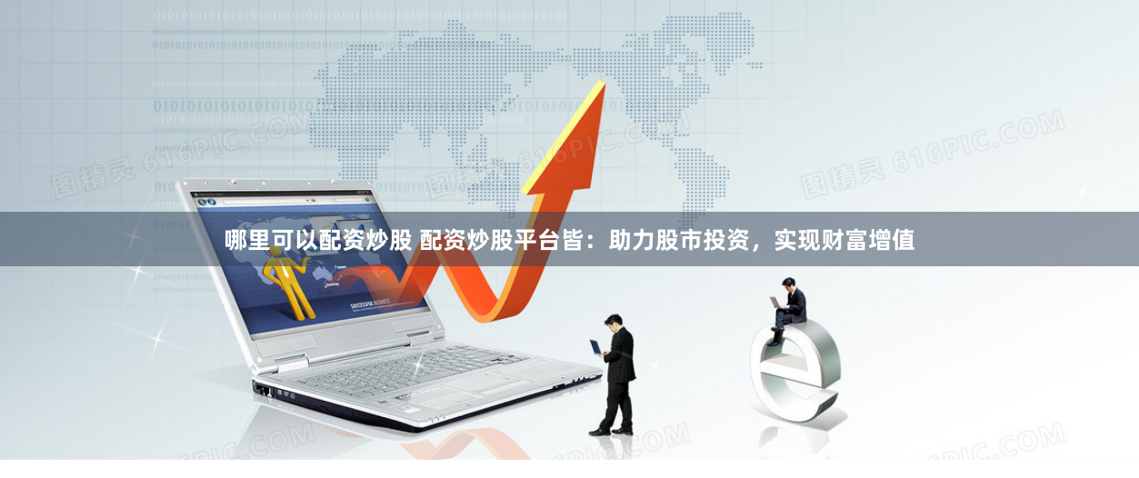 哪里可以配资炒股 配资炒股平台皆：助力股市投资，实现财富增值