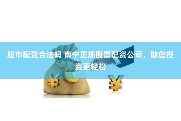 股市配资合法吗 南宁正规股票配资公司，助您投资更轻松