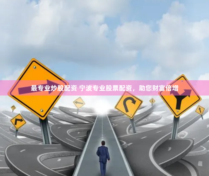 最专业炒股配资 宁波专业股票配资，助您财富倍增