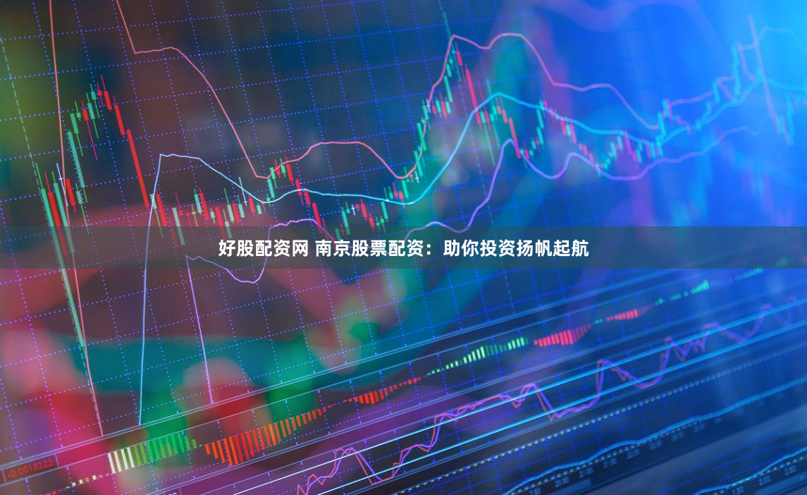 好股配资网 南京股票配资：助你投资扬帆起航