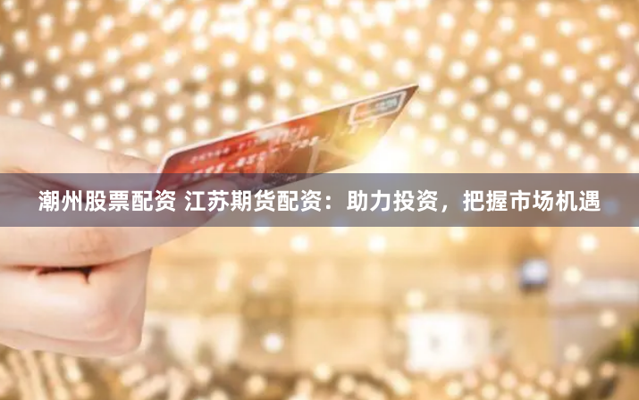 潮州股票配资 江苏期货配资：助力投资，把握市场机遇
