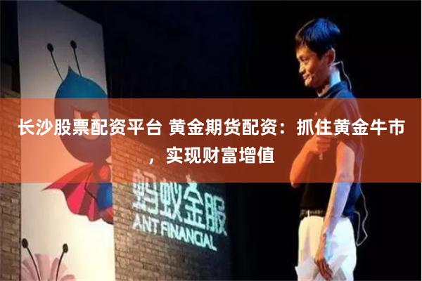 长沙股票配资平台 黄金期货配资：抓住黄金牛市，实现财富增值