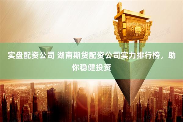实盘配资公司 湖南期货配资公司实力排行榜，助你稳健投资
