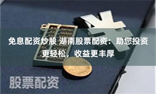 免息配资炒股 湖南股票配资：助您投资更轻松，收益更丰厚