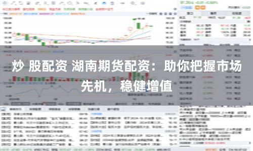 炒 股配资 湖南期货配资：助你把握市场先机，稳健增值