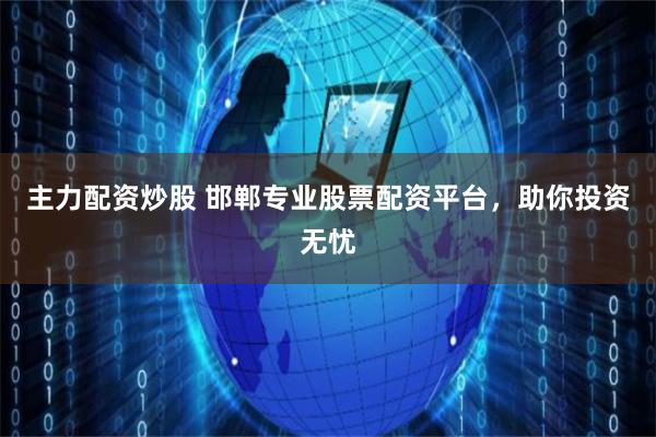 主力配资炒股 邯郸专业股票配资平台，助你投资无忧