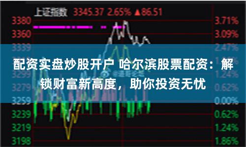 配资实盘炒股开户 哈尔滨股票配资：解锁财富新高度，助你投资无忧