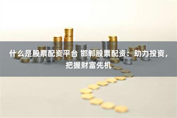 什么是股票配资平台 邯郸股票配资：助力投资，把握财富先机