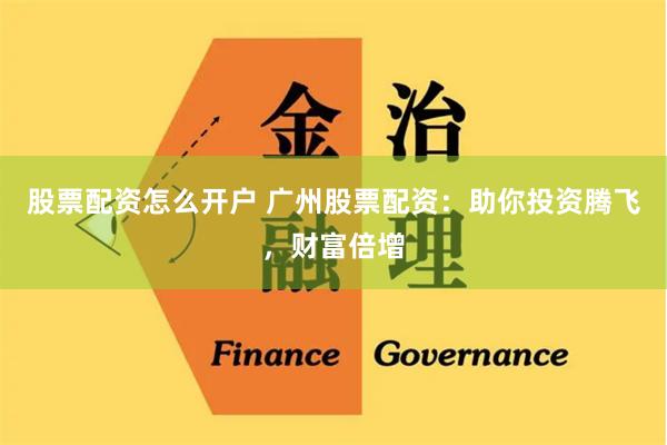 股票配资怎么开户 广州股票配资：助你投资腾飞，财富倍增