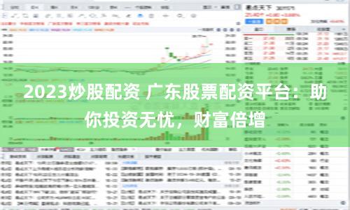 2023炒股配资 广东股票配资平台：助你投资无忧，财富倍增