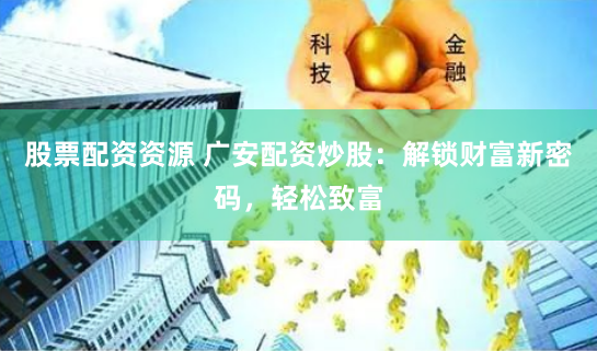 股票配资资源 广安配资炒股：解锁财富新密码，轻松致富
