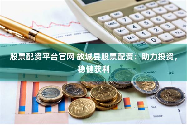 股票配资平台官网 故城县股票配资：助力投资，稳健获利