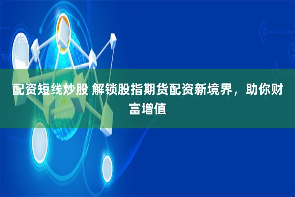 配资短线炒股 解锁股指期货配资新境界，助你财富增值