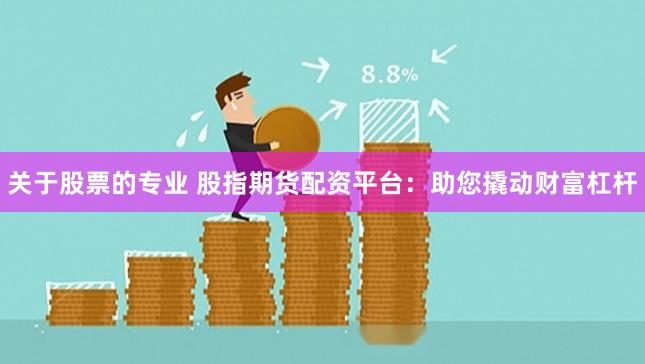 关于股票的专业 股指期货配资平台：助您撬动财富杠杆
