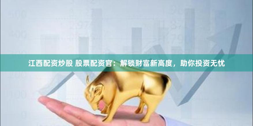 江西配资炒股 股票配资官：解锁财富新高度，助你投资无忧