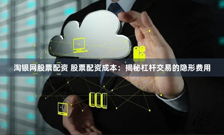 淘银网股票配资 股票配资成本：揭秘杠杆交易的隐形费用