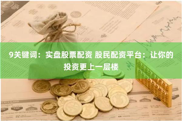 9关键词：实盘股票配资 股民配资平台：让你的投资更上一层楼