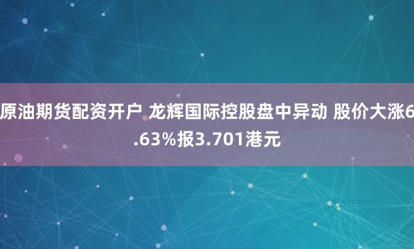 原油期货配资开户 龙辉国际控股盘中异动 股价大涨6.63%报3.701港元
