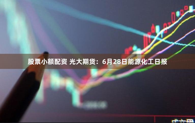 股票小额配资 光大期货：6月28日能源化工日报