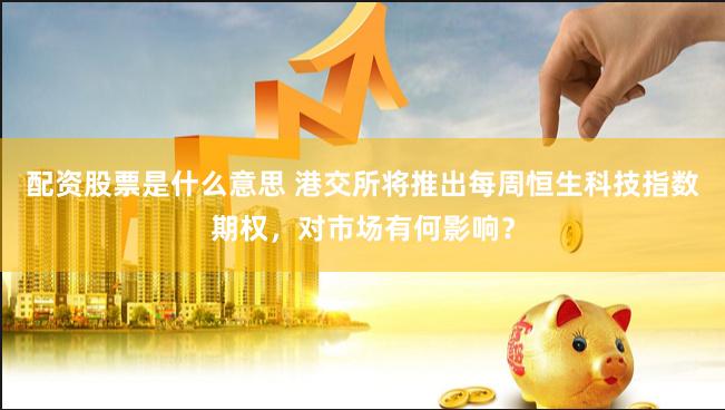 配资股票是什么意思 港交所将推出每周恒生科技指数期权，对市场有何影响？