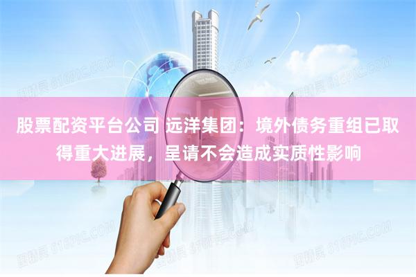 股票配资平台公司 远洋集团：境外债务重组已取得重大进展，呈请不会造成实质性影响