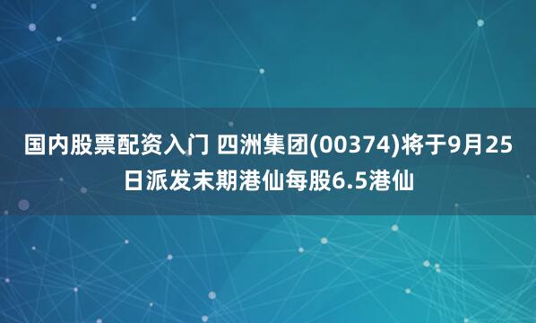 国内股票配资入门 四洲集团(00374)将于9月25日派发末期港仙每股6.5港仙